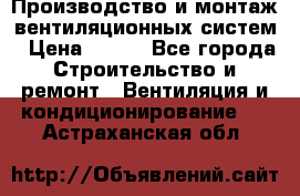 Производство и монтаж вентиляционных систем › Цена ­ 100 - Все города Строительство и ремонт » Вентиляция и кондиционирование   . Астраханская обл.